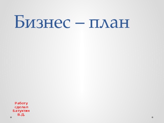 Бизнес – план Работу сделал Батухтин В.Д. 