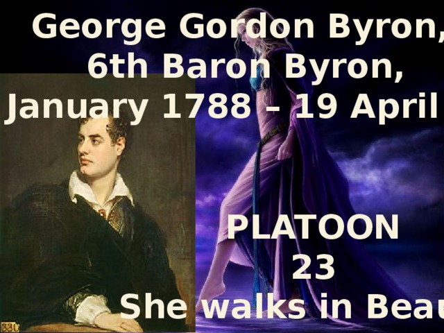 George Gordon Byron, 6th Baron Byron, (22 January 1788 – 19 April 1824) PLATOON 23 She walks in Beauty 