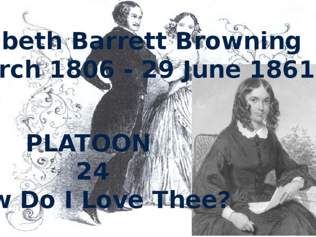 Elizabeth Barrett Browning (6 March 1806 - 29 June 1861) PLATOON 24 How Do I Love Thee? 