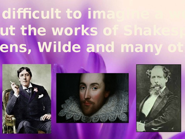 It is difficult to imagine a world without the works of Shakespeare,  Dickens, Wilde and many others. 