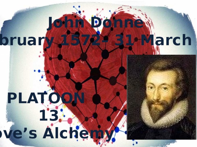 John Donne (12 February 1572– 31 March 1631) PLATOON 13 Love’s Alchemy 