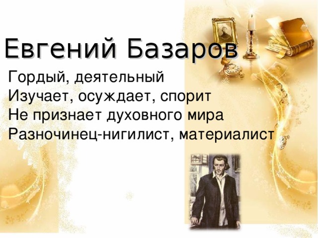 Евгений Базаров Гордый, деятельный Изучает, осуждает, спорит Не признает духовного мира Разночинец-нигилист, материалист