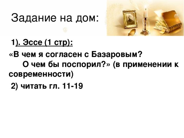 Задание на дом:  1 ). Эссе (1 стр):  «В чем я согласен с Базаровым? О чем бы поспорил?» (в применении к современности)  2) читать гл. 11-19