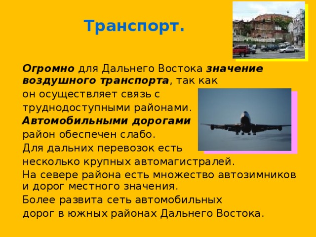 Транспорт.  Огромно для Дальнего Востока значение воздушного транспорта , так как  он осуществляет связь с  труднодоступными районами.  Автомобильными дорогами   район обеспечен слабо.  Для дальних перевозок есть  несколько крупных автомагистралей.  На севере района есть множество автозимников и дорог местного значения.  Более развита сеть автомобильных  дорог в южных районах Дальнего Востока. 
