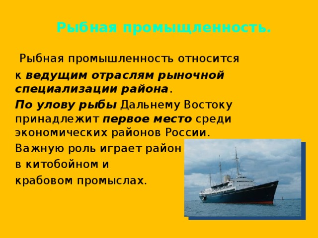 Рыбная промыщленность.   Рыбная промышленность относится  к ведущим отраслям рыночной специализации района .  По улову рыбы Дальнему Востоку принадлежит первое место среди экономических районов России.  Важную роль играет район  в китобойном и  крабовом промыслах. 