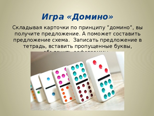    Игра «Домино» Складывая карточки по принципу “домино”, вы получите предложение. А поможет составить предложение схема.  Записать предложение в тетрадь, вставить пропущенные буквы, объяснить орфограммы.