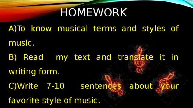 HOMEWORK A)To know musical terms and styles of music. B) Read my text and translate it in writing form. C)Write 7-10 sentences about your favorite style of music. Answer the main questions: What is your favorite style of music and why? 