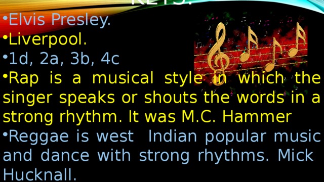 KEYS: Elvis Presley. Liverpool. 1d, 2a, 3b, 4c Rap is a musical style in which the singer speaks or shouts the words in a strong rhythm. It was M.C. Hammer Reggae is west Indian popular music and dance with strong rhythms. Mick Hucknall. Ottavan 