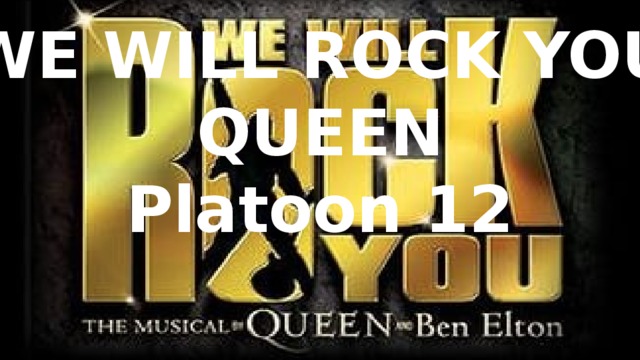 “ WE WILL ROCK YOU” QUEEN Platoon 12 