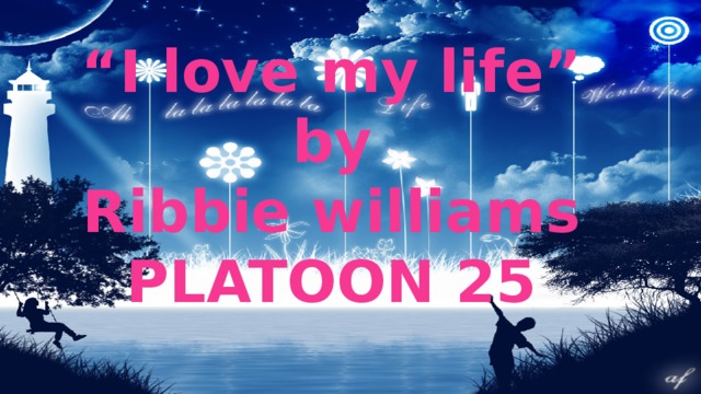 “ I love my life” by Ribbie williams PLATOON 25 