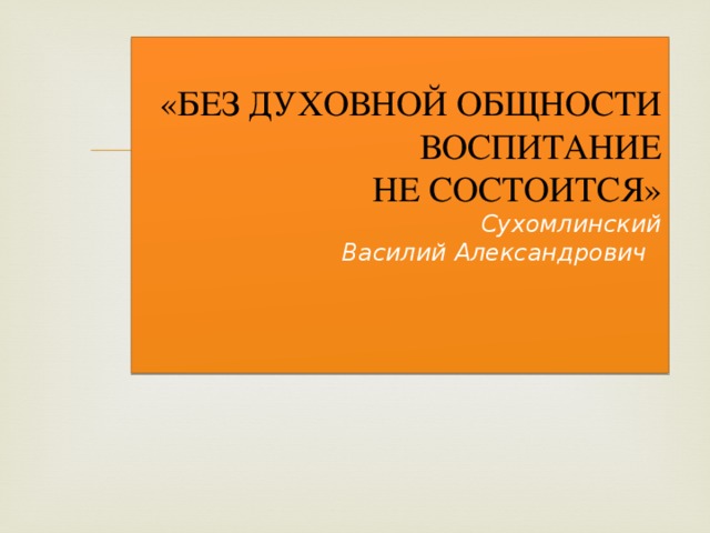  «БЕЗ ДУХОВНОЙ ОБЩНОСТИ ВОСПИТАНИЕ  НЕ СОСТОИТСЯ»  Сухомлинский  Василий Александрович   