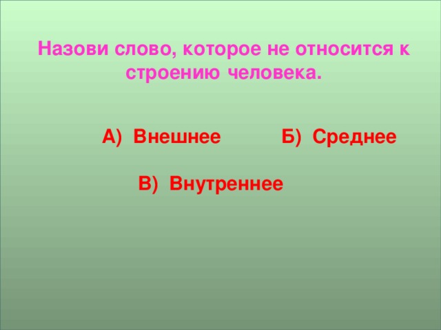 Назови слово, которое не относится к строению человека.    А) Внешнее Б) Среднее   В) Внутреннее