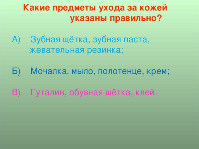 Какие предметы ухода за кожей  указаны правильно?  А) Зубная щётка, зубная паста,  жевательная резинка;  Б) Мочалка, мыло, полотенце, крем;  В) Гуталин, обувная щётка, клей.