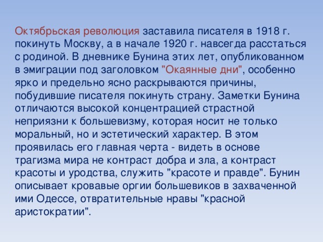 Октябрьская революция заставила писателя в 1918 г. покинуть Москву, а в начале 1920 г. навсегда расстаться с родиной. В дневнике Бунина этих лет, опубликованном в эмиграции под заголовком 