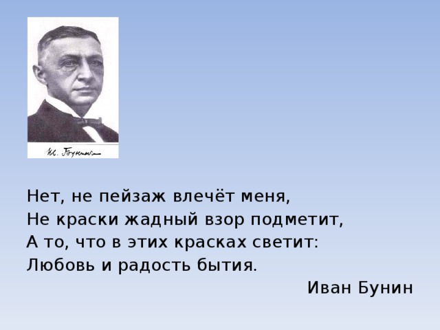 Нет, не пейзаж влечёт меня, Не краски жадный взор подметит, А то, что в этих красках светит: Любовь и радость бытия.  Иван Бунин 