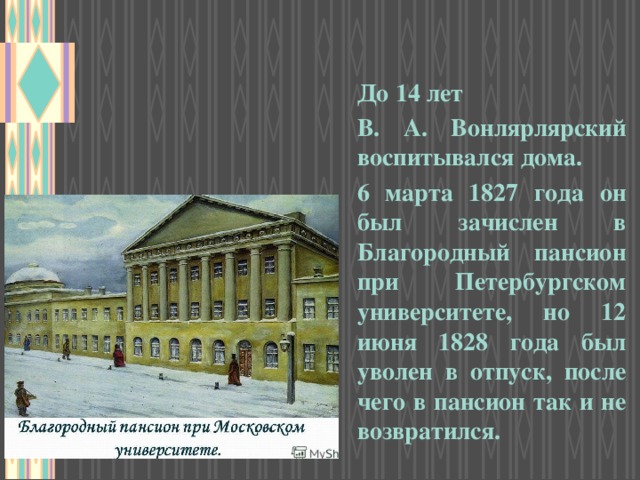 До 14 лет В. А. Вонлярлярский воспитывался дома. 6 марта 1827 года он был зачислен в Благородный пансион при Петербургском университете, но 12 июня 1828 года был уволен в отпуск, после чего в пансион так и не возвратился. 