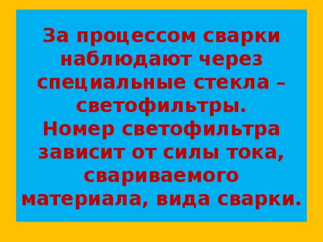 За процессом сварки наблюдают через специальные стекла – светофильтры.  Номер светофильтра зависит от силы тока, свариваемого материала, вида сварки. 