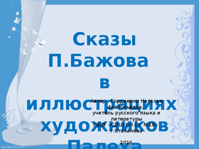 Сказы П.Бажова в иллюстрациях художников Палеха Автор : Гордиенко Наталья Анатольевна, учитель русского языка и литературы ГБОУ «СОШ I-III ст. №18» г.Стаханова 2016 