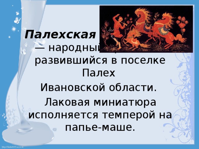 Палехская миниатюра — народный промысел, развившийся в поселке Палех Ивановской области. Лаковая миниатюра исполняется темперой на папье-маше. 
