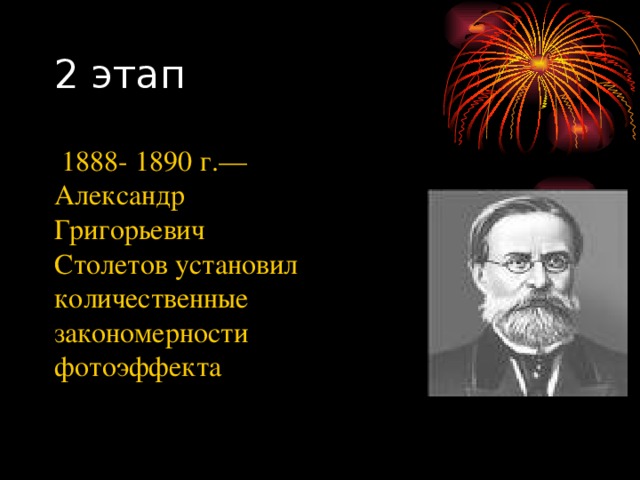 2 этап  1888- 1890 г.—Александр Григорьевич Столетов установил количественные закономерности фотоэффекта 