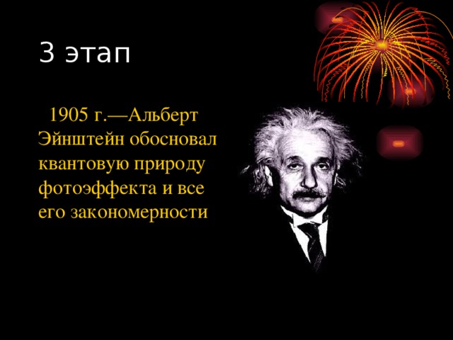 3 этап  1905 г.—Альберт Эйнштейн обосновал квантовую природу фотоэффекта и все его закономерности 