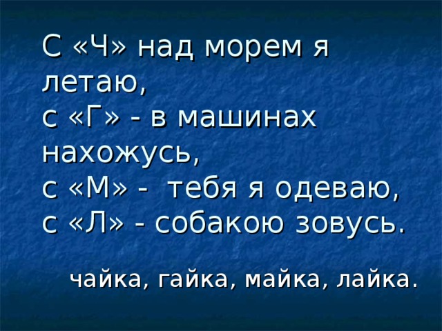 С «Ч» над морем я летаю,  с «Г» - в машинах нахожусь,  с «М» - тебя я одеваю,  с «Л» - собакою зовусь.  чайка, гайка, майка, лайка.