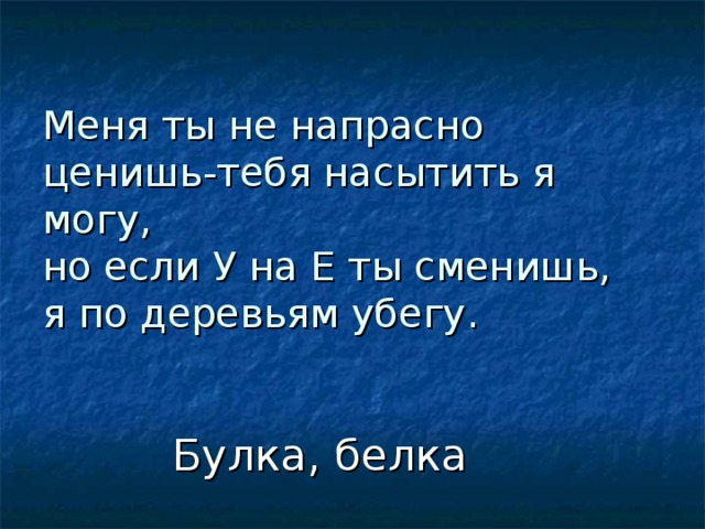 Меня ты не напрасно ценишь-тебя насытить я могу,  но если У на Е ты сменишь,  я по деревьям убегу.  Булка, белка