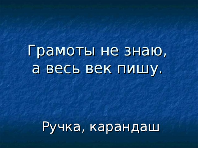 Грамоты не знаю,  а весь век пишу. Ручка, карандаш