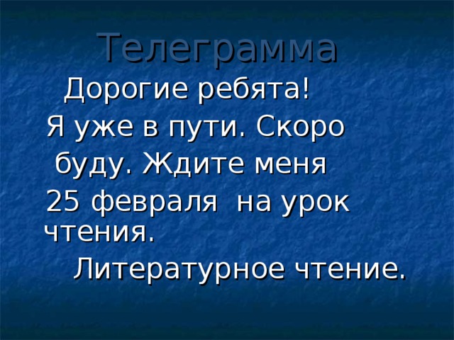 Телеграмма   Дорогие ребята!  Я уже в пути. Скоро  буду. Ждите меня  25 февраля на урок чтения.  Литературное чтение.