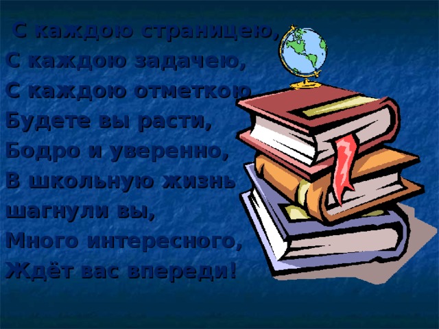 С каждою страницею, С каждою задачею, С каждою отметкою Будете вы расти, Бодро и уверенно, В школьную жизнь шагнули вы, Много интересного, Ждёт вас впереди!