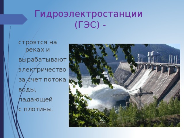Гидроэлектростанции  (ГЭС) - строятся на реках и вырабатывают электричество за счет потока воды, падающей с плотины. 