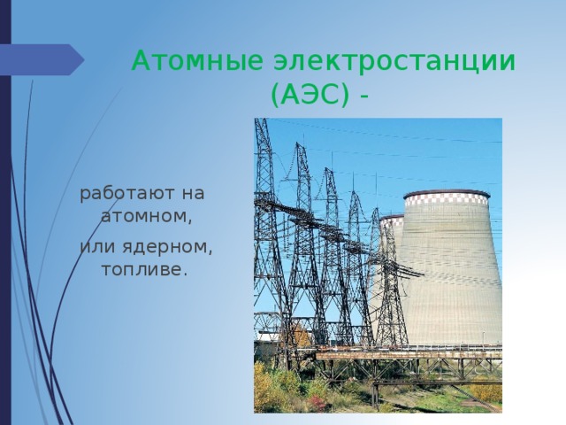Атомные электростанции  (АЭС) - работают на атомном, или ядерном, топливе. 