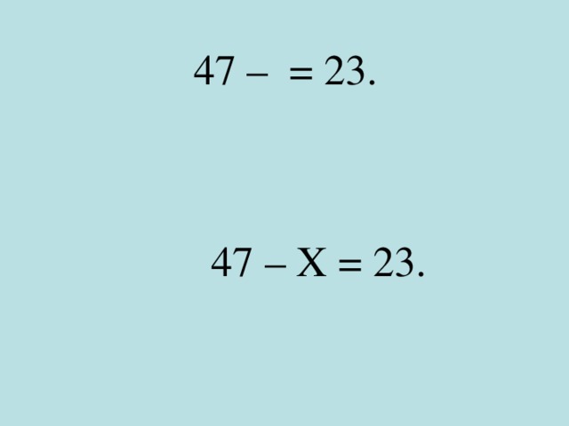  47 – ⁬ = 23.  47 – Х = 23. 