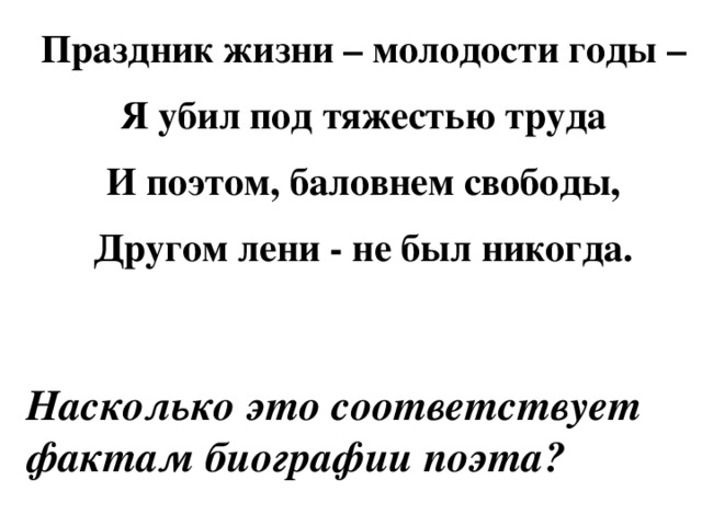 Праздник жизни – молодости годы – Я убил под тяжестью труда И поэтом, баловнем свободы, Другом лени - не был никогда. Насколько это соответствует фактам биографии поэта? 