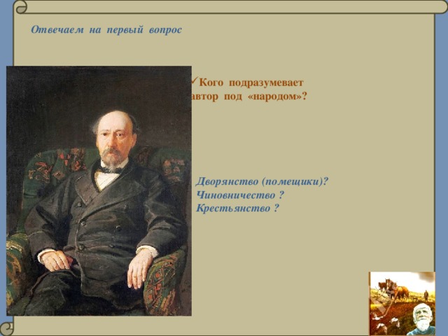 Отвечаем на первый вопрос Кого подразумевает автор под «народом»?  Дворянство (помещики)?  Чиновничество ?  Крестьянство ? 