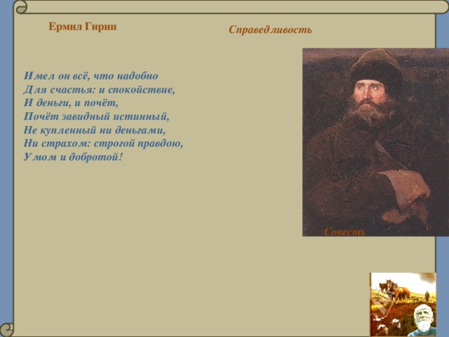 Ермил Гирин Справедливость Имел он всё, что надобно Для счастья: и спокойствие, И деньги, и почёт, Почёт завидный истинный, Не купленный ни деньгами, Ни страхом: строгой правдою, Умом и добротой! Совесть 