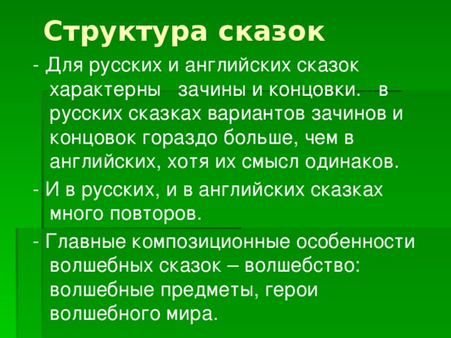 Структура сказок - Для русских и английских сказок характерны зачины и концовки. в русских сказках вариантов зачинов и концовок гораздо больше, чем в английских, хотя их смысл одинаков. - И в русских, и в английских сказках много повторов. - Главные композиционные особенности волшебных сказок – волшебство: волшебные предметы, герои волшебного мира. 