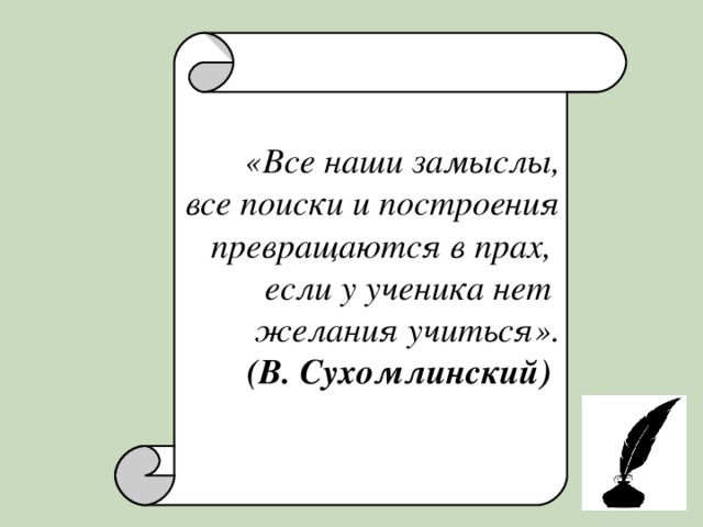  «Все наши замыслы,  все поиски и построения  превращаются в прах, если у ученика нет желания учиться».  (В. Сухомлинский) 