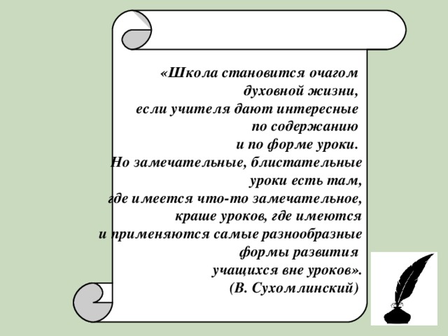  «Школа становится очагом духовной жизни, если учителя дают интересные по содержанию и по форме уроки. Но замечательные, блистательные  уроки есть там,  где имеется что-то замечательное,  краше уроков, где имеются  и применяются самые разнообразные  формы развития учащихся вне уроков».  (В. Сухомлинский) 