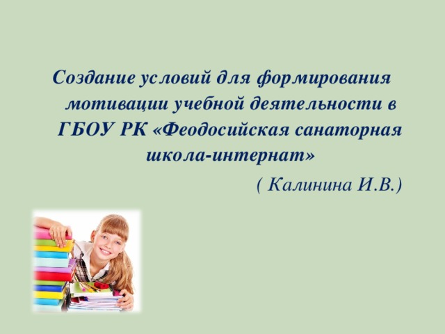 Создание условий для формирования мотивации учебной деятельности в ГБОУ РК «Феодосийская санаторная школа-интернат»  ( Калинина И.В.) 