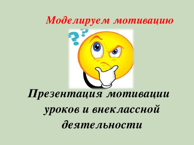  Моделируем мотивацию    Презентация мотивации уроков и внеклассной деятельности 