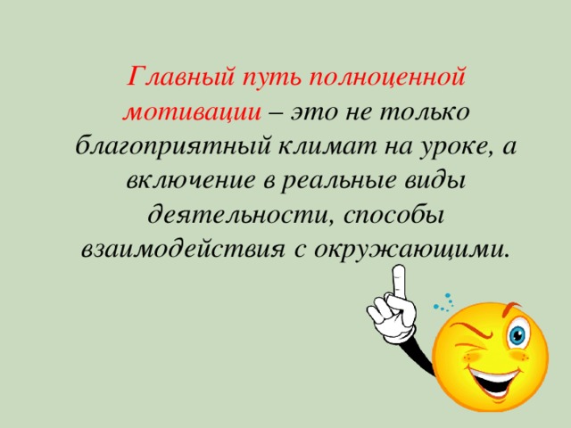  Главный путь полноценной мотивации – это не только благоприятный климат на уроке, а включение в реальные виды деятельности, способы взаимодействия с окружающими. 