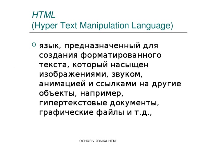 HTML   (Hyper Text Manipulation Language) язык, предназначенный для создания форматированного текста, который насыщен изображениями, звуком, анимацией и ссылками на другие объекты, например, гипертекстовые документы, графические файлы и т.д., ОСНОВЫ ЯЗЫКА HTML 