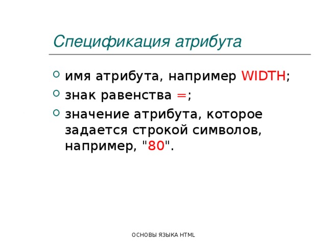 Спецификация атрибута имя атрибута, например WIDTH ; знак равенства = ; значение атрибута, которое задается строкой символов, например, 