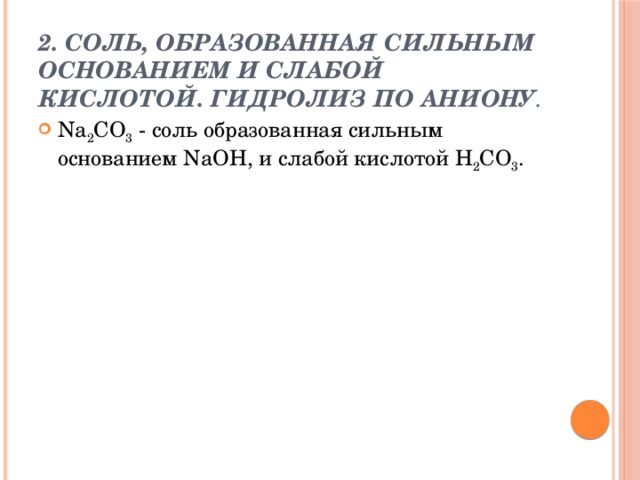2. Соль, образованная сильным основанием и слабой кислотой. Гидролиз по аниону . Na 2 CO 3  - соль образованная сильным основанием NaOH, и слабой кислотой H 2 CO 3 . 