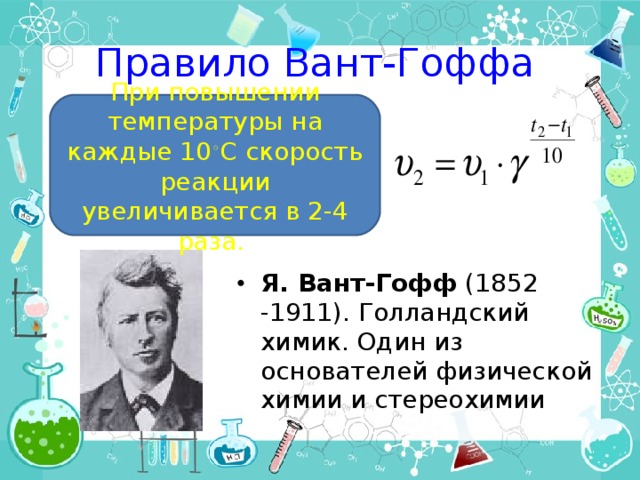 Правило Вант-Гоффа При повышении температуры на каждые 10 ◦ С скорость реакции увеличивается в 2-4 раза. Я. Вант-Гофф (1852 -1911). Голландский химик. Один из основателей физической химии и стереохимии 