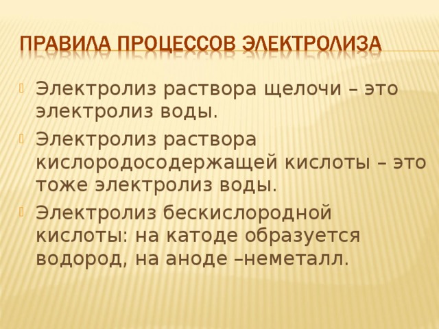 Электролиз раствора щелочи – это электролиз воды. Электролиз раствора кислородосодержащей кислоты – это тоже электролиз воды. Электролиз бескислородной кислоты: на катоде образуется водород, на аноде –неметалл. 