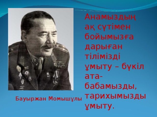 Анамыздың ақ сүтімен бойымызға дарыған тілімізді ұмыту – бүкіл ата-бабамызды, тарихымызды ұмыту.  Бауыржан Момышұлы 