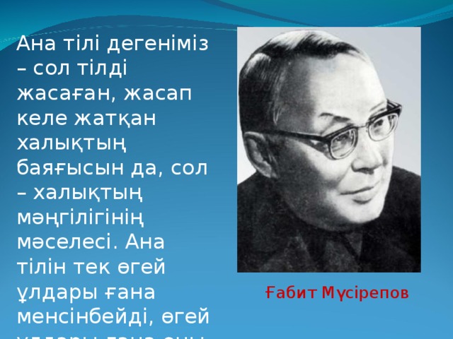 Ана тілі дегеніміз – сол тілді жасаған, жасап келе жатқан халықтың баяғысын да, сол – халықтың мәңгілігінің мәселесі. Ана тілін тек өгей ұлдары ғана менсінбейді, өгей ұлдары ғана оны аяққа басады. Ғабит Мүсірепов 