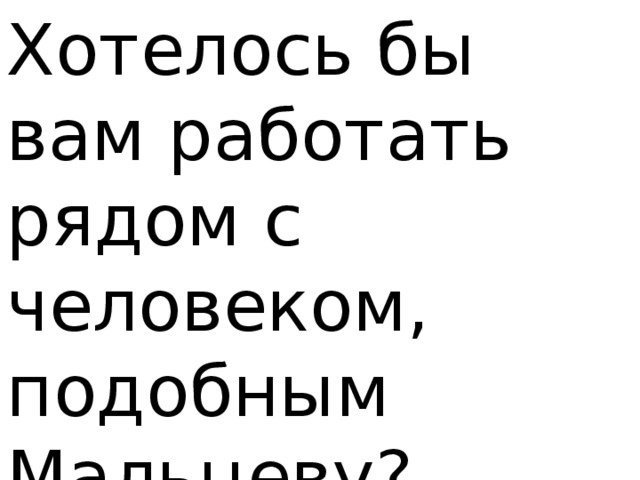 Хотелось бы вам работать рядом с человеком, подобным Мальцеву? 